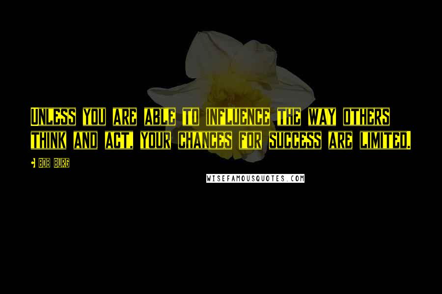 Bob Burg Quotes: Unless you are able to influence the way others think and act, your chances for success are limited.