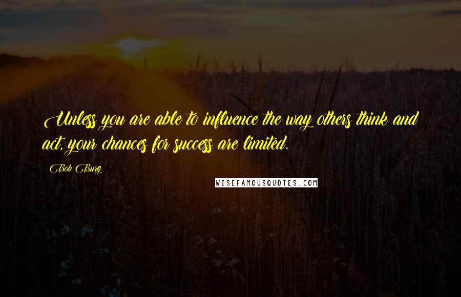 Bob Burg Quotes: Unless you are able to influence the way others think and act, your chances for success are limited.