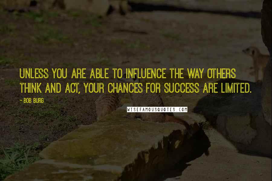 Bob Burg Quotes: Unless you are able to influence the way others think and act, your chances for success are limited.