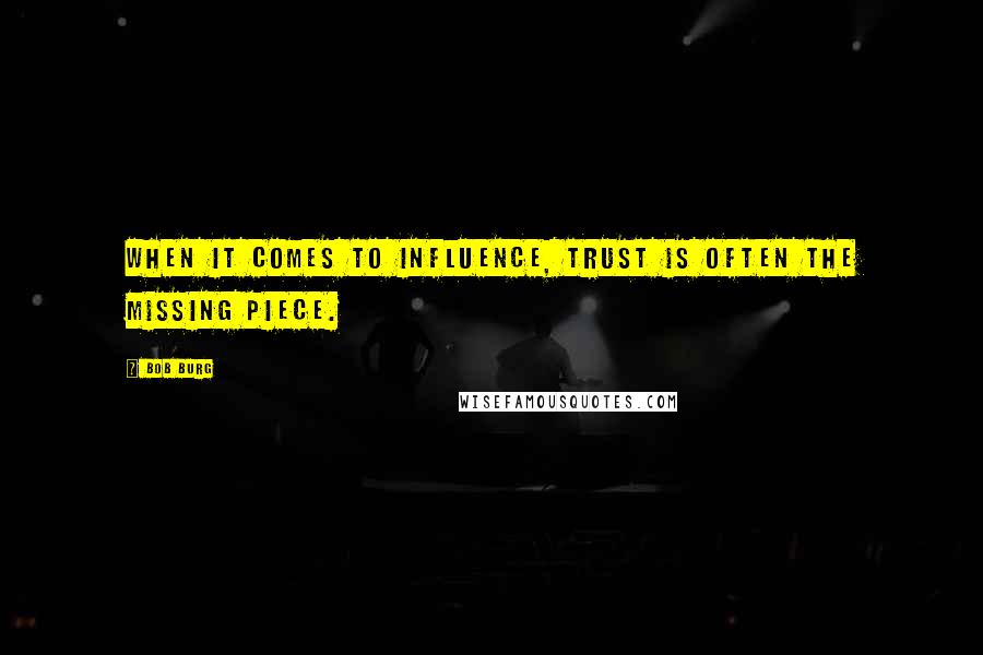 Bob Burg Quotes: When it comes to influence, TRUST is often the missing piece.