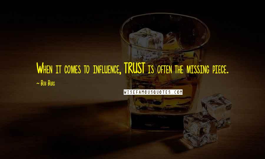 Bob Burg Quotes: When it comes to influence, TRUST is often the missing piece.