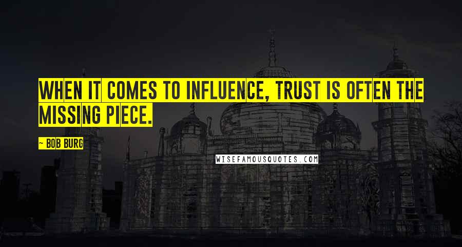 Bob Burg Quotes: When it comes to influence, TRUST is often the missing piece.