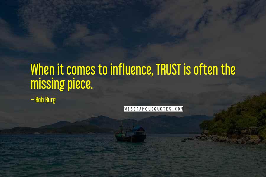 Bob Burg Quotes: When it comes to influence, TRUST is often the missing piece.