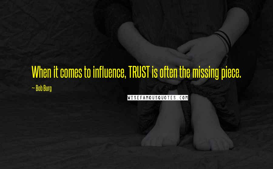 Bob Burg Quotes: When it comes to influence, TRUST is often the missing piece.