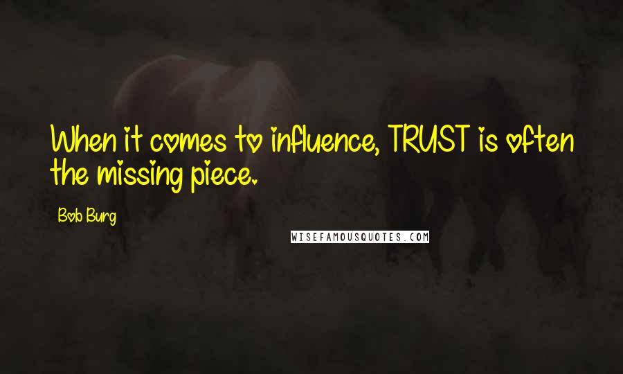 Bob Burg Quotes: When it comes to influence, TRUST is often the missing piece.