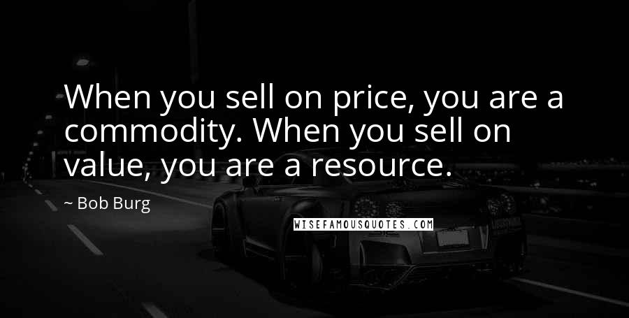 Bob Burg Quotes: When you sell on price, you are a commodity. When you sell on value, you are a resource.