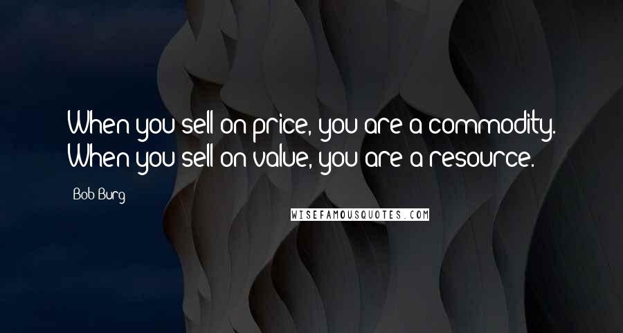 Bob Burg Quotes: When you sell on price, you are a commodity. When you sell on value, you are a resource.