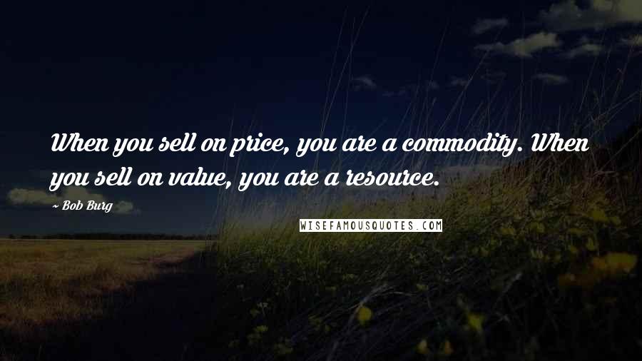 Bob Burg Quotes: When you sell on price, you are a commodity. When you sell on value, you are a resource.