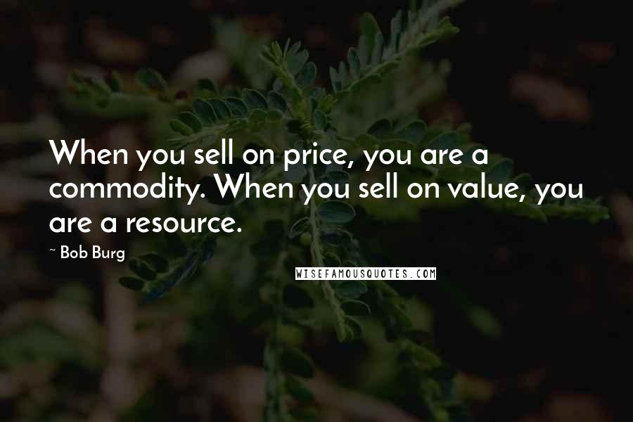 Bob Burg Quotes: When you sell on price, you are a commodity. When you sell on value, you are a resource.