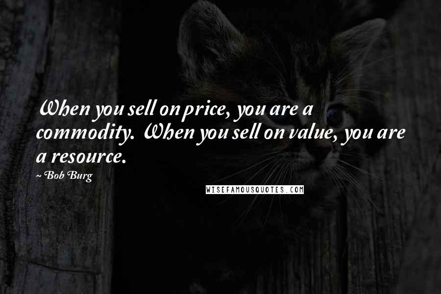 Bob Burg Quotes: When you sell on price, you are a commodity. When you sell on value, you are a resource.