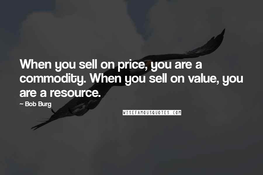 Bob Burg Quotes: When you sell on price, you are a commodity. When you sell on value, you are a resource.