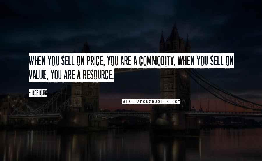 Bob Burg Quotes: When you sell on price, you are a commodity. When you sell on value, you are a resource.
