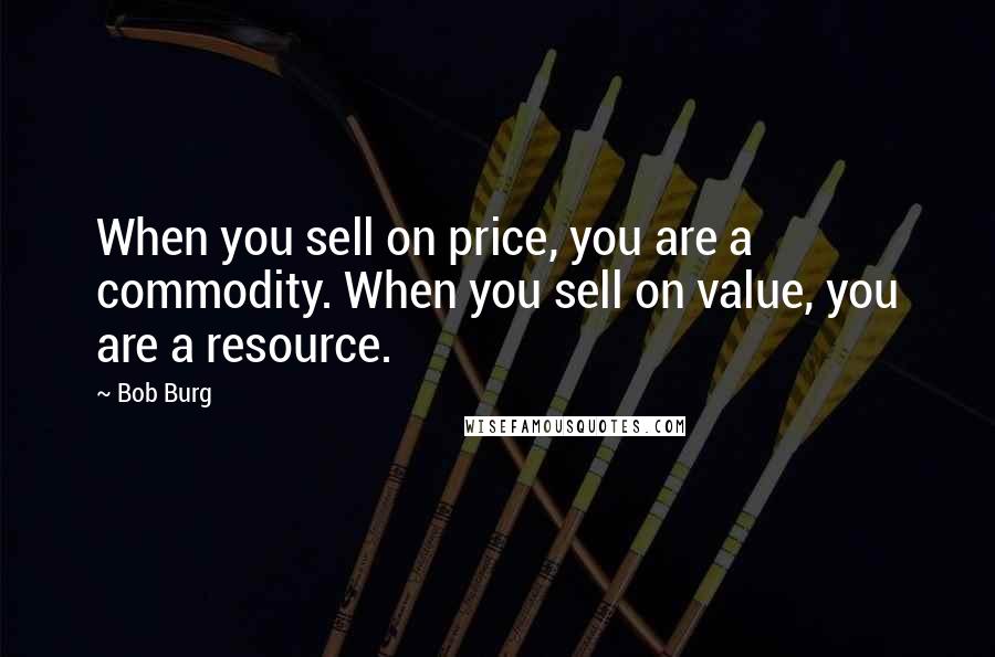 Bob Burg Quotes: When you sell on price, you are a commodity. When you sell on value, you are a resource.