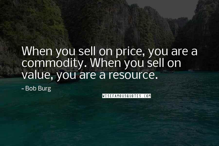 Bob Burg Quotes: When you sell on price, you are a commodity. When you sell on value, you are a resource.