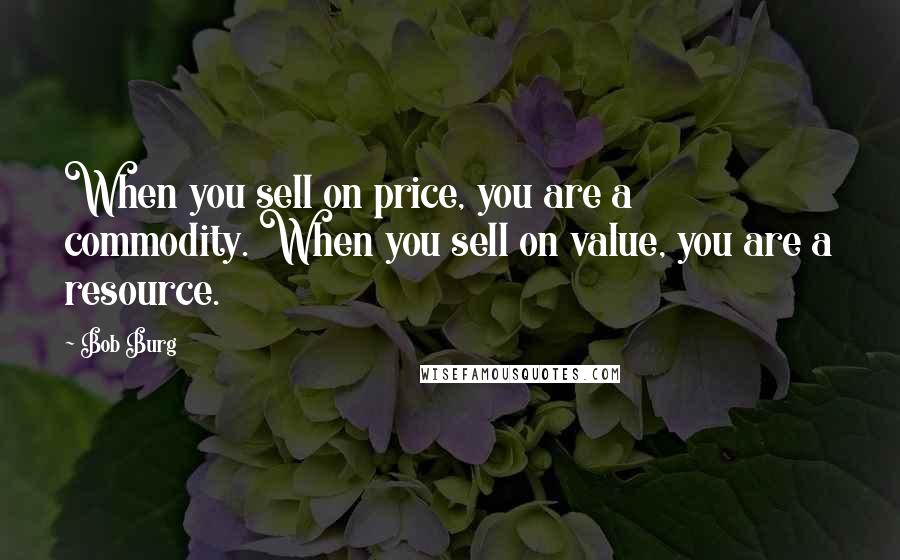 Bob Burg Quotes: When you sell on price, you are a commodity. When you sell on value, you are a resource.