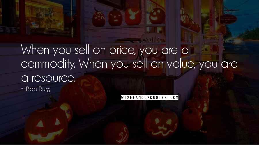 Bob Burg Quotes: When you sell on price, you are a commodity. When you sell on value, you are a resource.