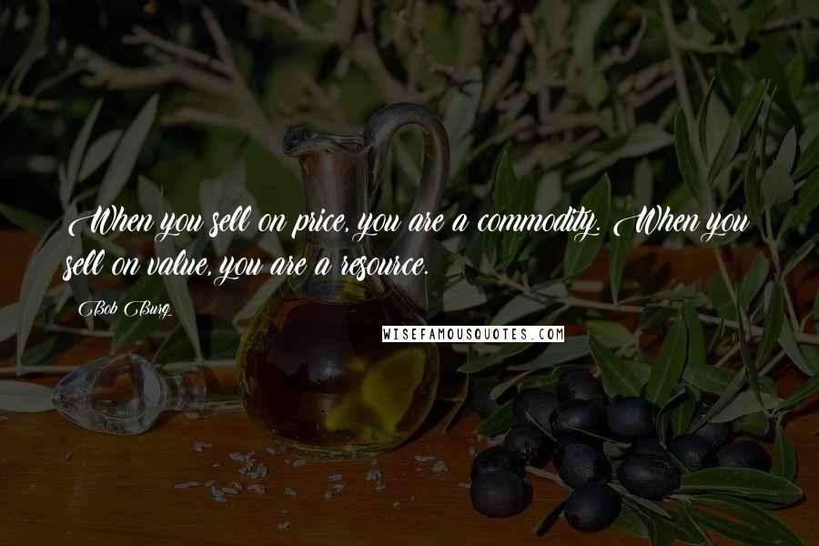 Bob Burg Quotes: When you sell on price, you are a commodity. When you sell on value, you are a resource.