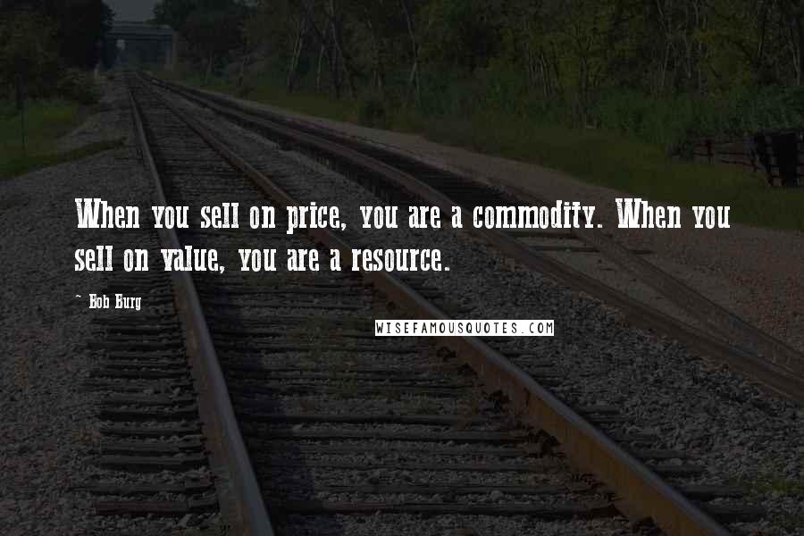 Bob Burg Quotes: When you sell on price, you are a commodity. When you sell on value, you are a resource.