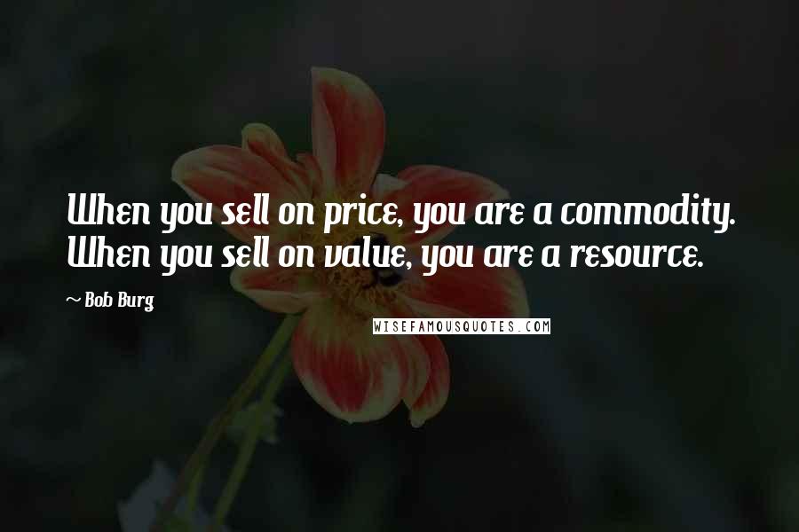 Bob Burg Quotes: When you sell on price, you are a commodity. When you sell on value, you are a resource.