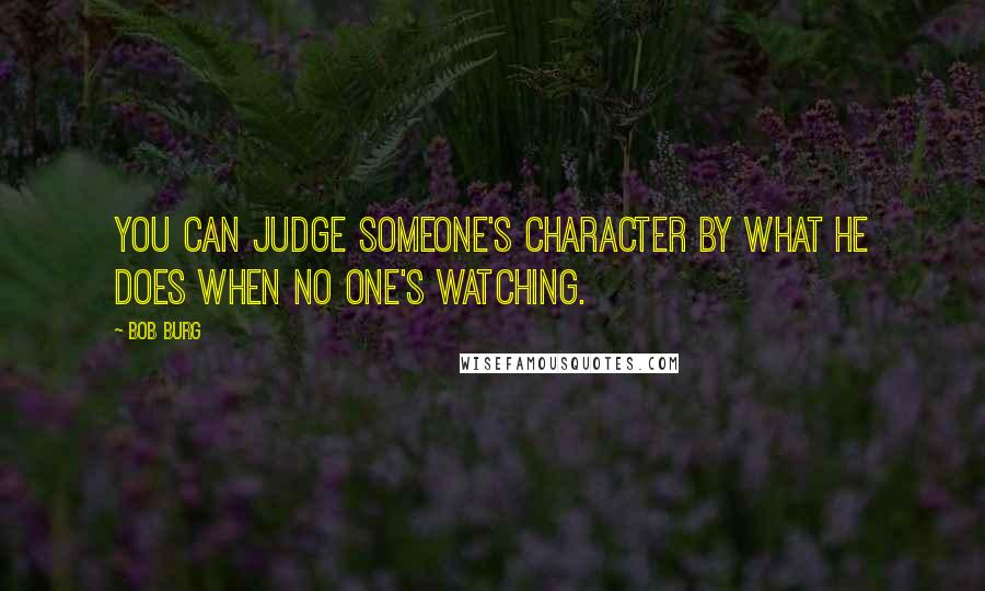 Bob Burg Quotes: You can judge someone's character by what he does when no one's watching.