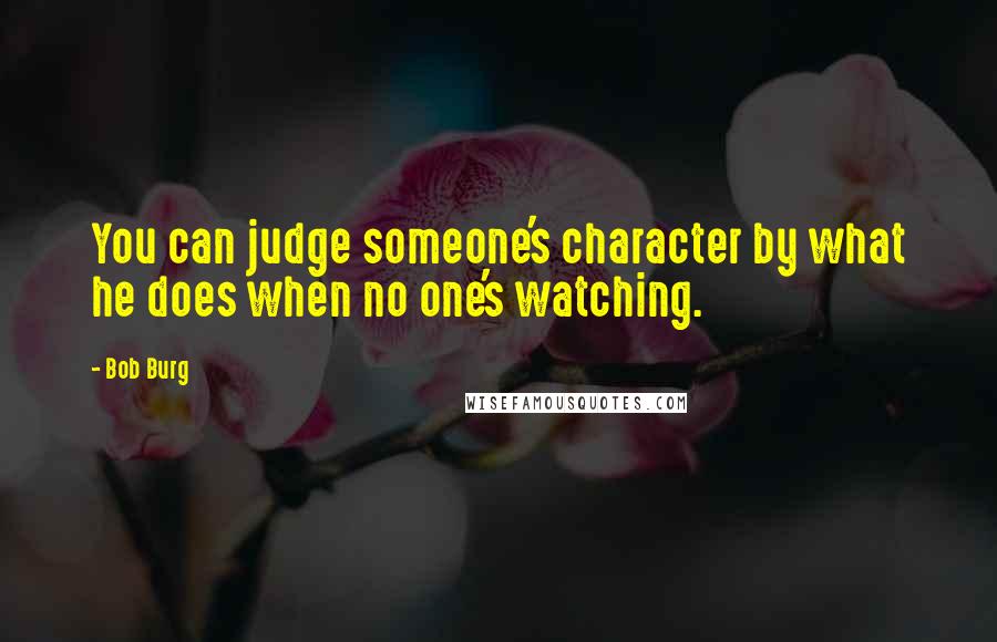 Bob Burg Quotes: You can judge someone's character by what he does when no one's watching.