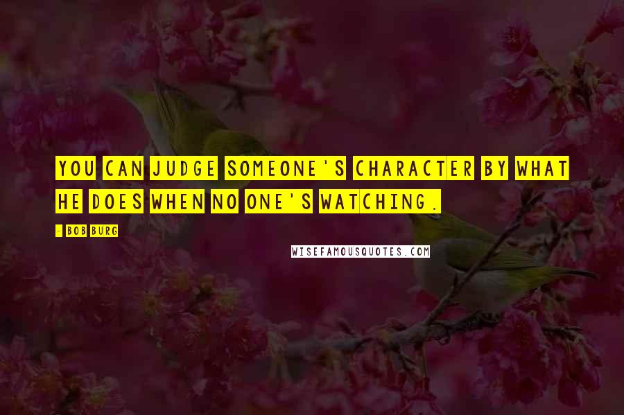 Bob Burg Quotes: You can judge someone's character by what he does when no one's watching.