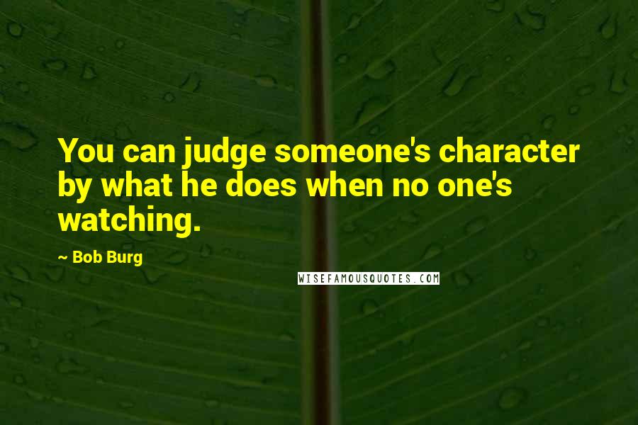 Bob Burg Quotes: You can judge someone's character by what he does when no one's watching.