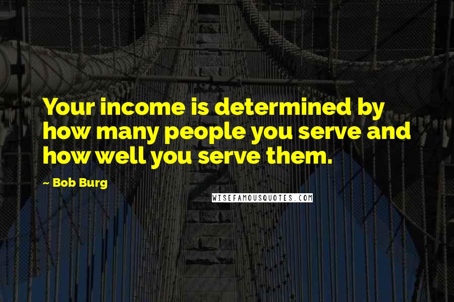 Bob Burg Quotes: Your income is determined by how many people you serve and how well you serve them.