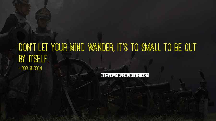 Bob Burton Quotes: Don't let your mind wander, it's to small to be out by itself.