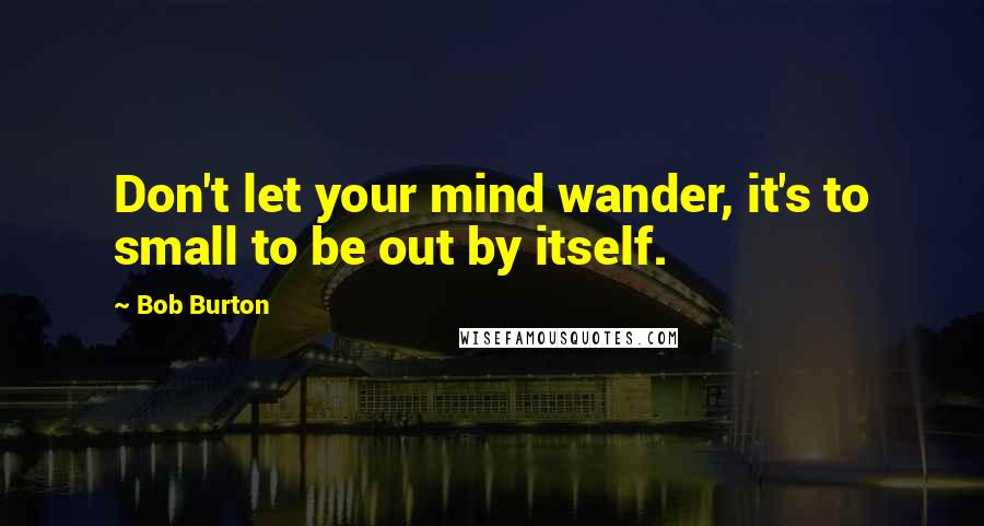 Bob Burton Quotes: Don't let your mind wander, it's to small to be out by itself.