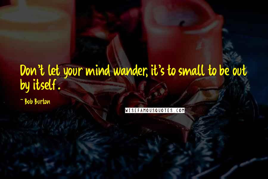 Bob Burton Quotes: Don't let your mind wander, it's to small to be out by itself.