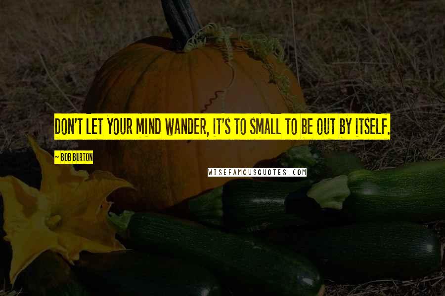 Bob Burton Quotes: Don't let your mind wander, it's to small to be out by itself.