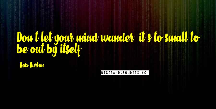 Bob Burton Quotes: Don't let your mind wander, it's to small to be out by itself.