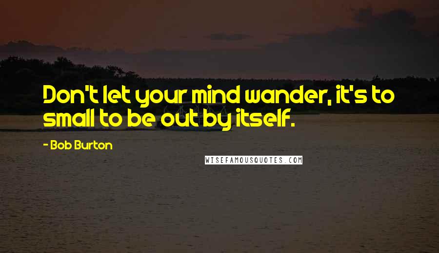 Bob Burton Quotes: Don't let your mind wander, it's to small to be out by itself.