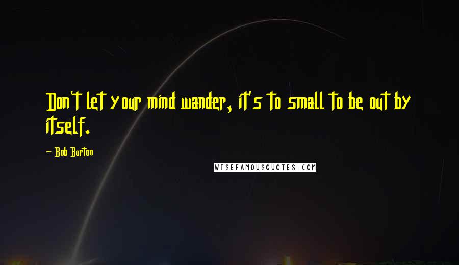 Bob Burton Quotes: Don't let your mind wander, it's to small to be out by itself.