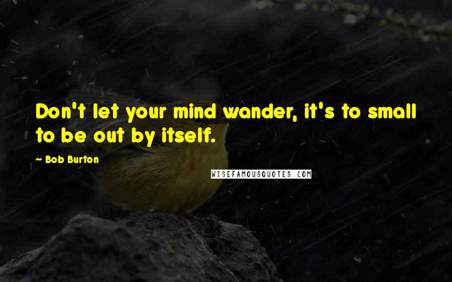 Bob Burton Quotes: Don't let your mind wander, it's to small to be out by itself.