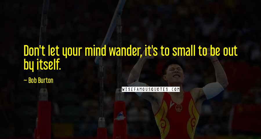 Bob Burton Quotes: Don't let your mind wander, it's to small to be out by itself.