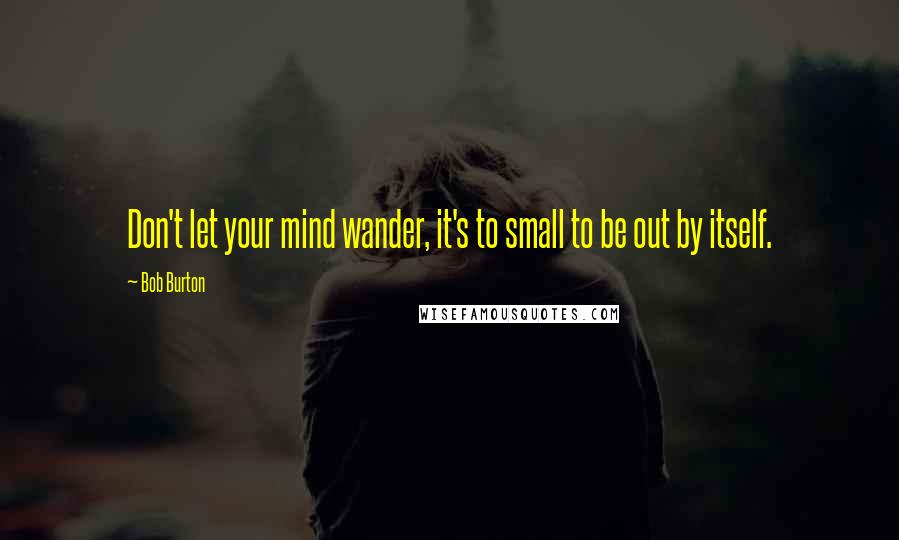 Bob Burton Quotes: Don't let your mind wander, it's to small to be out by itself.