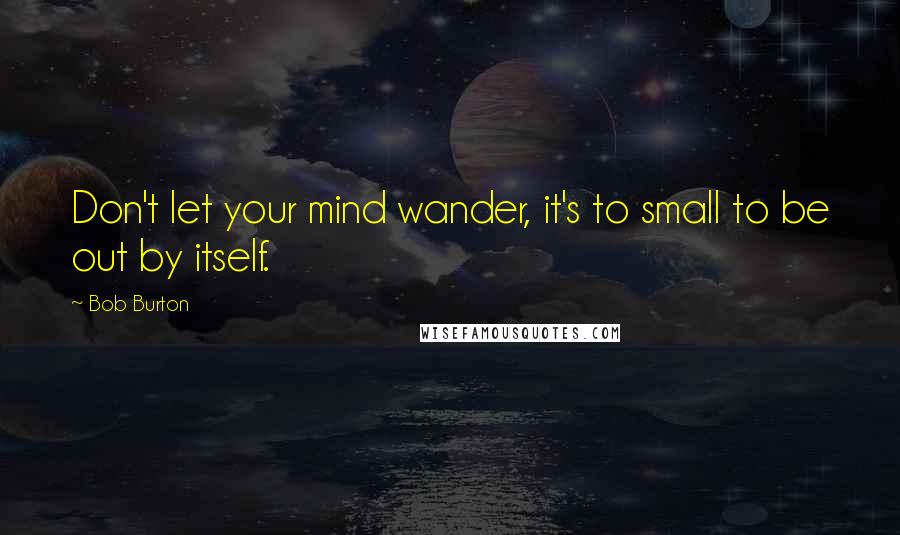 Bob Burton Quotes: Don't let your mind wander, it's to small to be out by itself.