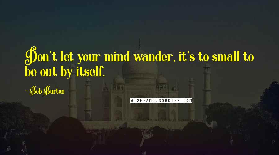 Bob Burton Quotes: Don't let your mind wander, it's to small to be out by itself.