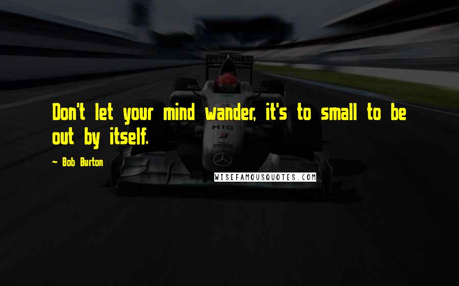 Bob Burton Quotes: Don't let your mind wander, it's to small to be out by itself.