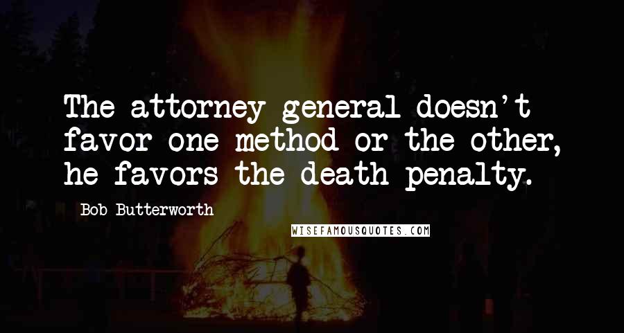 Bob Butterworth Quotes: The attorney general doesn't favor one method or the other, he favors the death penalty.