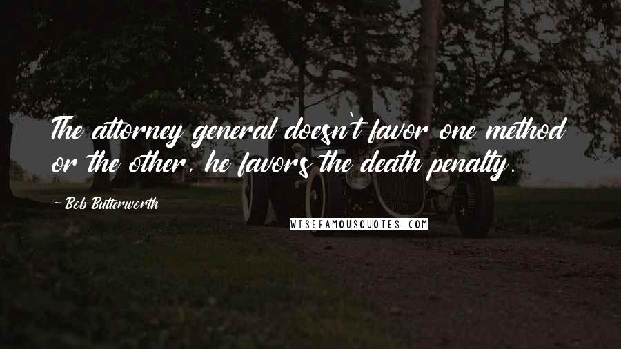 Bob Butterworth Quotes: The attorney general doesn't favor one method or the other, he favors the death penalty.