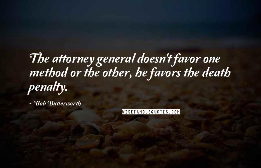 Bob Butterworth Quotes: The attorney general doesn't favor one method or the other, he favors the death penalty.