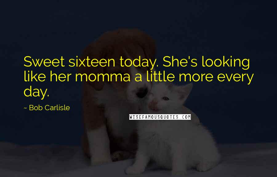 Bob Carlisle Quotes: Sweet sixteen today. She's looking like her momma a little more every day.