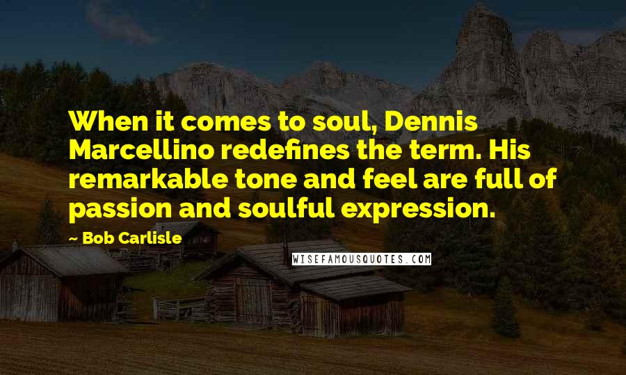 Bob Carlisle Quotes: When it comes to soul, Dennis Marcellino redefines the term. His remarkable tone and feel are full of passion and soulful expression.