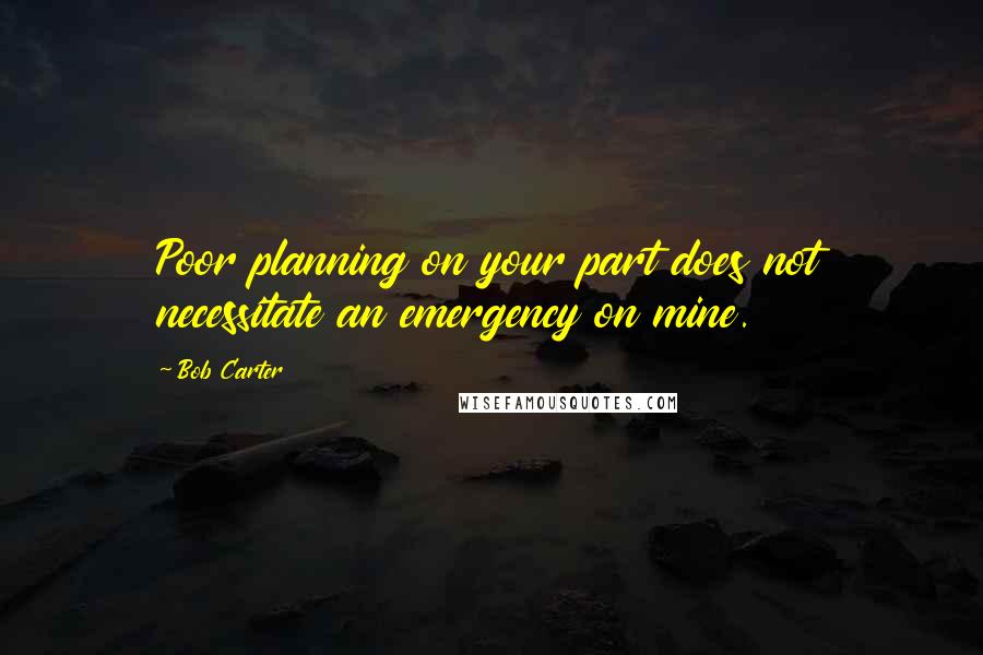 Bob Carter Quotes: Poor planning on your part does not necessitate an emergency on mine.