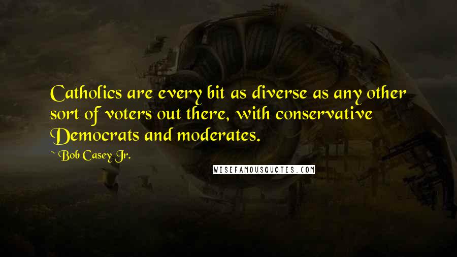 Bob Casey Jr. Quotes: Catholics are every bit as diverse as any other sort of voters out there, with conservative Democrats and moderates.