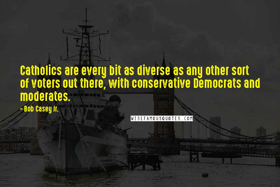 Bob Casey Jr. Quotes: Catholics are every bit as diverse as any other sort of voters out there, with conservative Democrats and moderates.