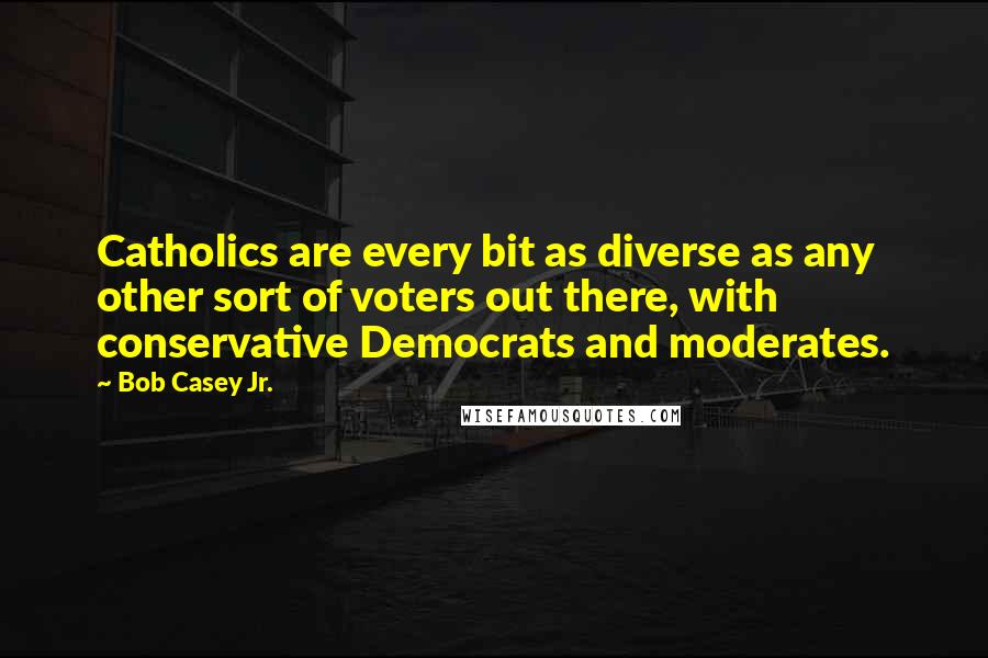 Bob Casey Jr. Quotes: Catholics are every bit as diverse as any other sort of voters out there, with conservative Democrats and moderates.